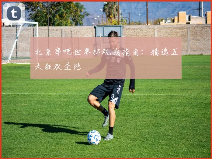 北京串吧世界杯观战指南：精选五大狂欢圣地
